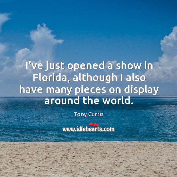 I’ve just opened a show in florida, although I also have many pieces on display around the world. Tony Curtis Picture Quote