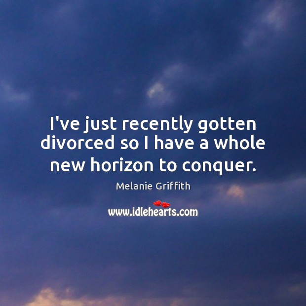 I’ve just recently gotten divorced so I have a whole new horizon to conquer. Melanie Griffith Picture Quote