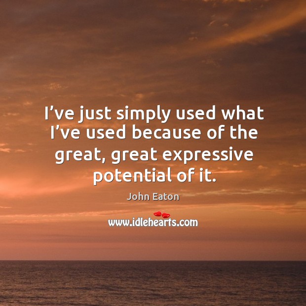I’ve just simply used what I’ve used because of the great, great expressive potential of it. Image