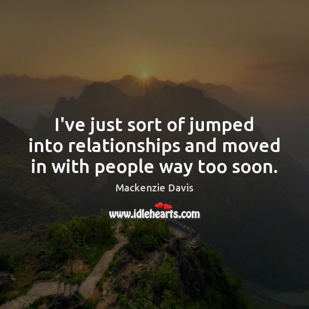 I’ve just sort of jumped into relationships and moved in with people way too soon. Mackenzie Davis Picture Quote