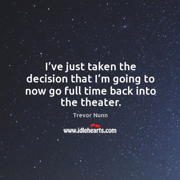 I’ve just taken the decision that I’m going to now go full time back into the theater. Trevor Nunn Picture Quote