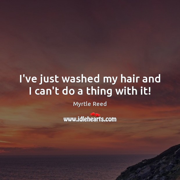 I’ve just washed my hair and I can’t do a thing with it! Myrtle Reed Picture Quote