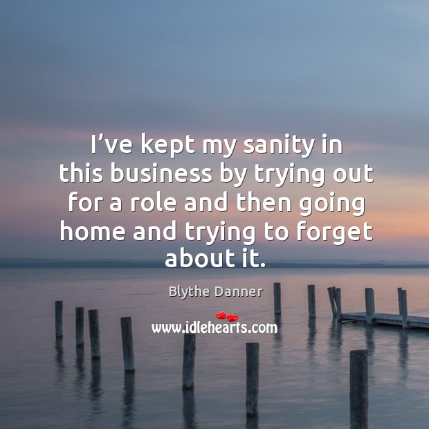 I’ve kept my sanity in this business by trying out for a role and then going home and trying to forget about it. Blythe Danner Picture Quote