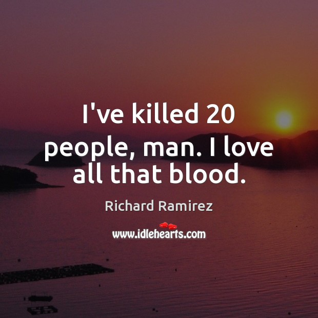 I’ve killed 20 people, man. I love all that blood. Richard Ramirez Picture Quote