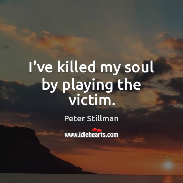 I’ve killed my soul by playing the victim. Peter Stillman Picture Quote