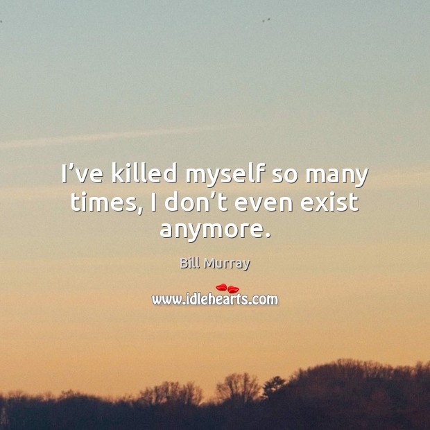 I’ve killed myself so many times, I don’t even exist anymore. Image
