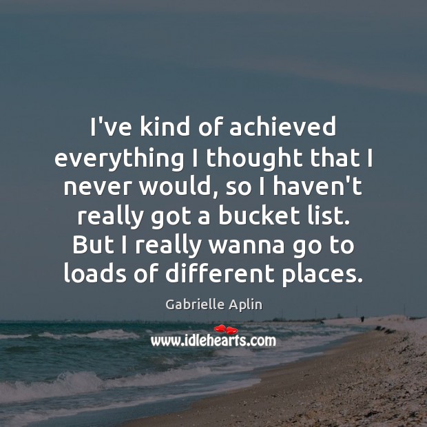 I’ve kind of achieved everything I thought that I never would, so Gabrielle Aplin Picture Quote