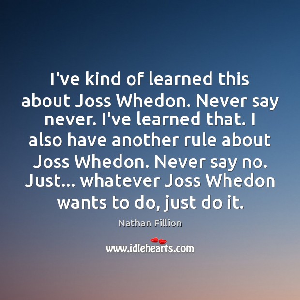 I’ve kind of learned this about Joss Whedon. Never say never. I’ve Nathan Fillion Picture Quote