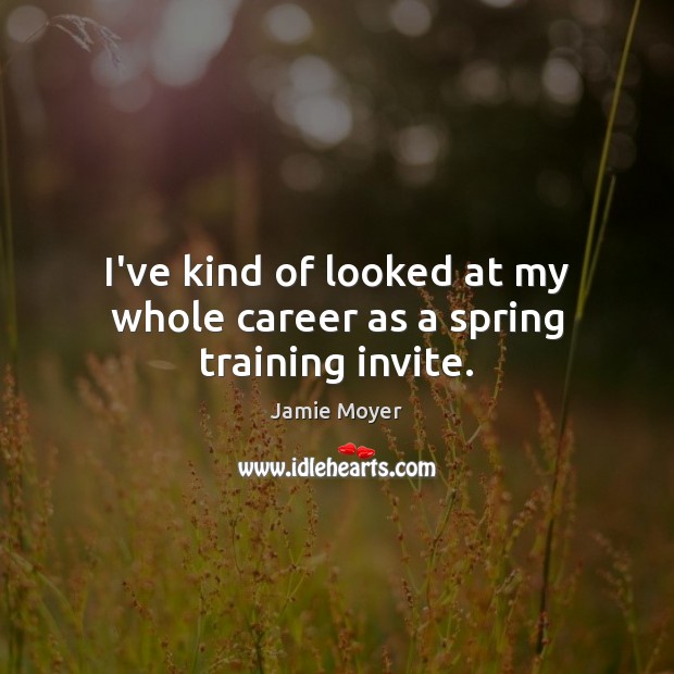 I’ve kind of looked at my whole career as a spring training invite. Jamie Moyer Picture Quote