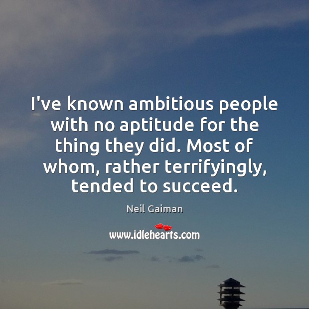 I’ve known ambitious people with no aptitude for the thing they did. Neil Gaiman Picture Quote
