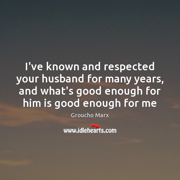 I’ve known and respected your husband for many years, and what’s good Groucho Marx Picture Quote