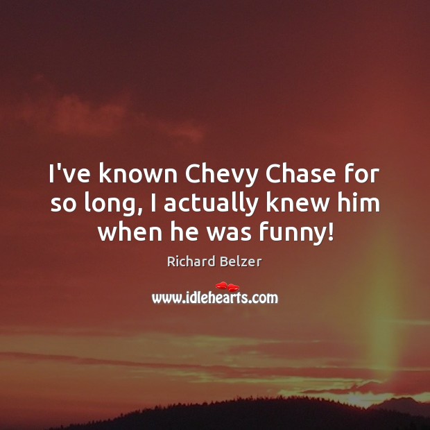 I’ve known Chevy Chase for so long, I actually knew him when he was funny! Richard Belzer Picture Quote
