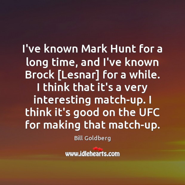 I’ve known Mark Hunt for a long time, and I’ve known Brock [ Bill Goldberg Picture Quote