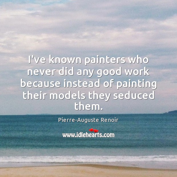 I’ve known painters who never did any good work because instead of Image