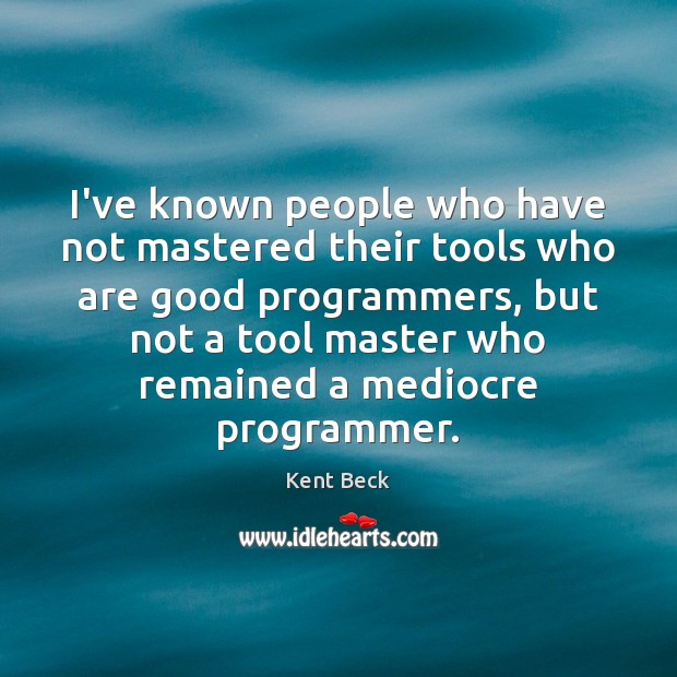 I’ve known people who have not mastered their tools who are good Kent Beck Picture Quote