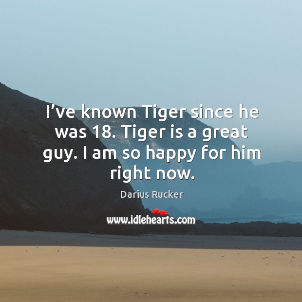 I’ve known tiger since he was 18. Tiger is a great guy. I am so happy for him right now. Darius Rucker Picture Quote