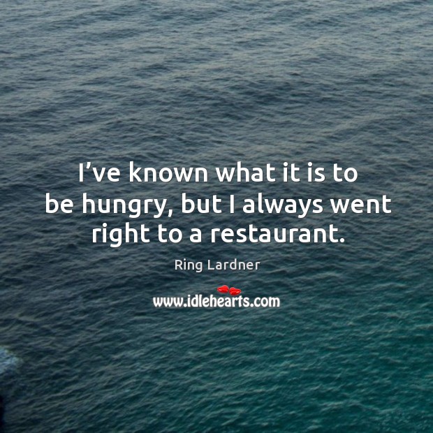 I’ve known what it is to be hungry, but I always went right to a restaurant. Ring Lardner Picture Quote
