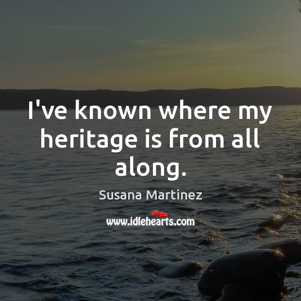 I’ve known where my heritage is from all along. Susana Martinez Picture Quote