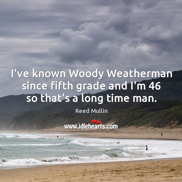 I’ve known Woody Weatherman since fifth grade and I’m 46 so that’s a long time man. Reed Mullin Picture Quote