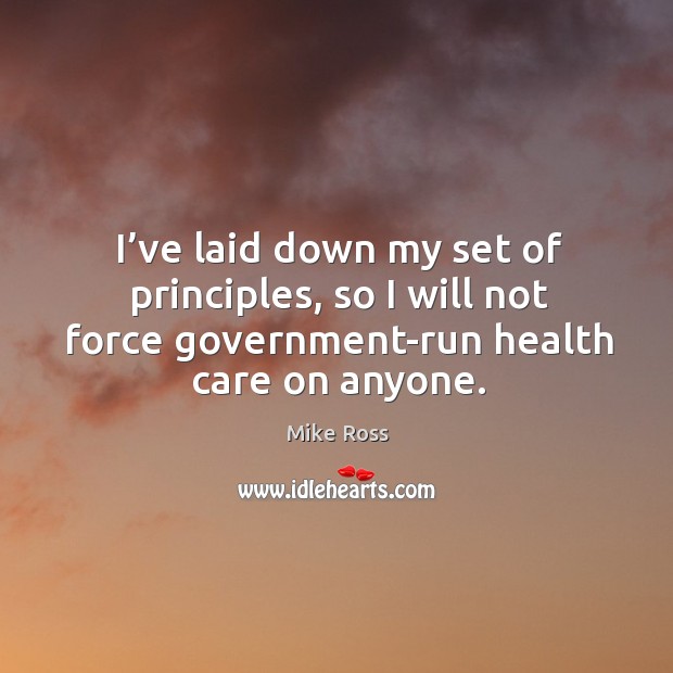 I’ve laid down my set of principles, so I will not force government-run health care on anyone. Mike Ross Picture Quote