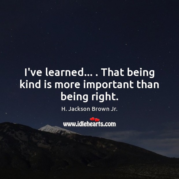 I’ve learned… . That being kind is more important than being right. H. Jackson Brown Jr. Picture Quote