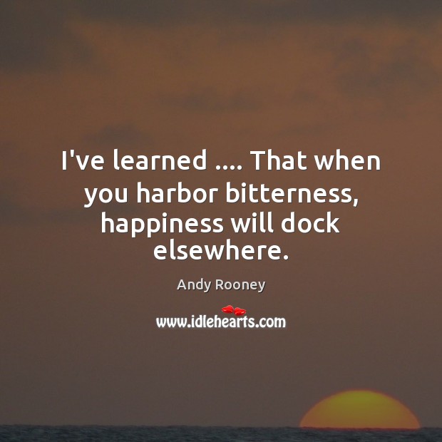 I’ve learned …. That when you harbor bitterness, happiness will dock elsewhere. Image