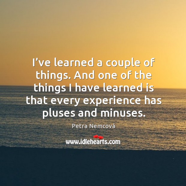 I’ve learned a couple of things. And one of the things I have learned is that every experience has pluses and minuses. Petra Nemcová Picture Quote