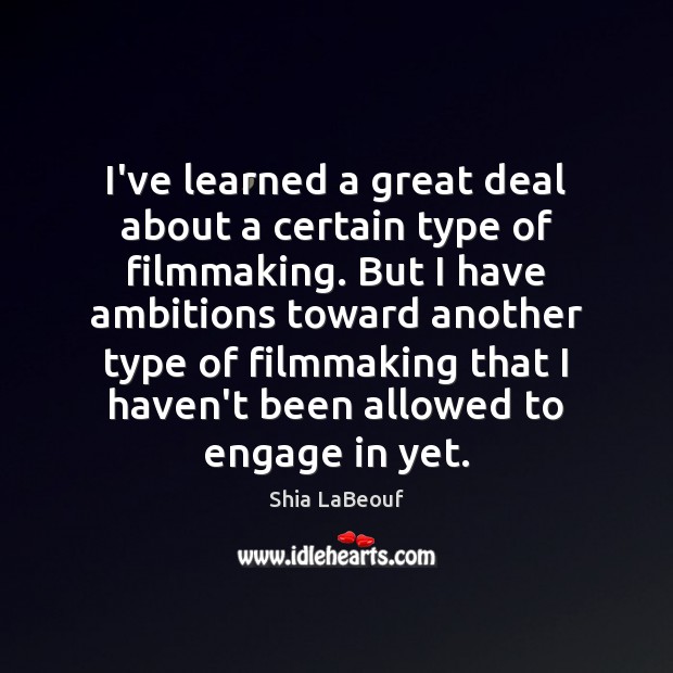 I’ve learned a great deal about a certain type of filmmaking. But Shia LaBeouf Picture Quote