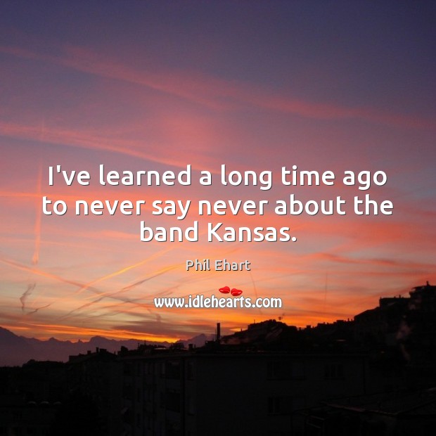 I’ve learned a long time ago to never say never about the band Kansas. Phil Ehart Picture Quote