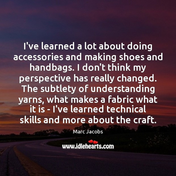 I’ve learned a lot about doing accessories and making shoes and handbags. Marc Jacobs Picture Quote