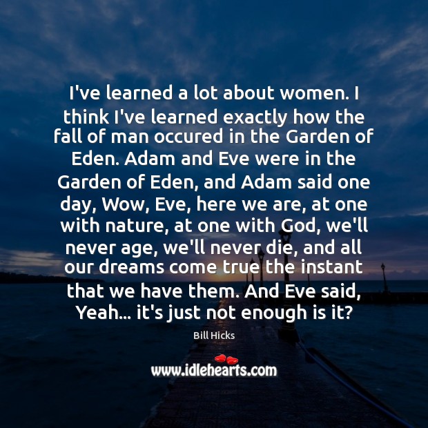 I’ve learned a lot about women. I think I’ve learned exactly how Bill Hicks Picture Quote