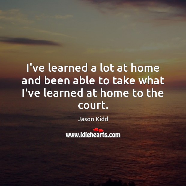 I’ve learned a lot at home and been able to take what I’ve learned at home to the court. Jason Kidd Picture Quote