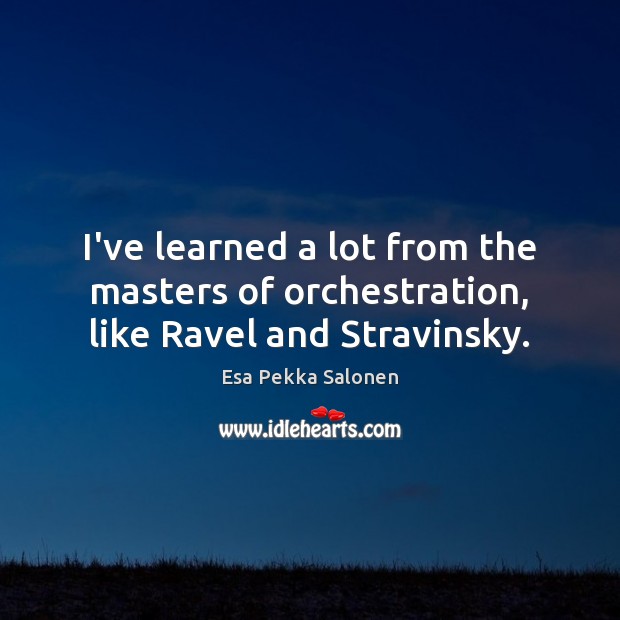 I’ve learned a lot from the masters of orchestration, like Ravel and Stravinsky. Esa Pekka Salonen Picture Quote
