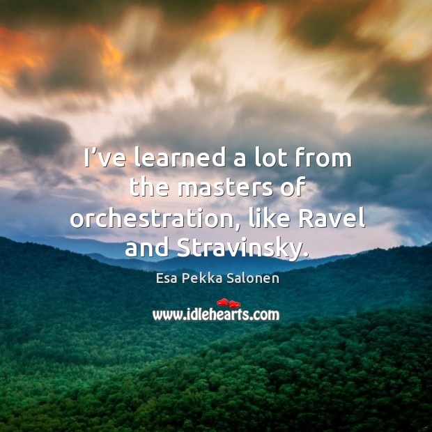 I’ve learned a lot from the masters of orchestration, like ravel and stravinsky. Esa Pekka Salonen Picture Quote