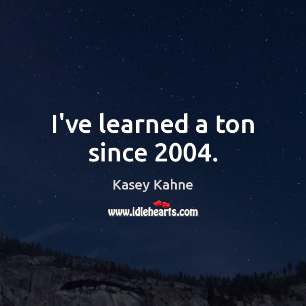 I’ve learned a ton since 2004. Kasey Kahne Picture Quote