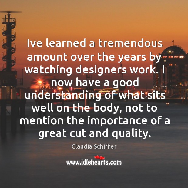 Ive learned a tremendous amount over the years by watching designers work. Claudia Schiffer Picture Quote