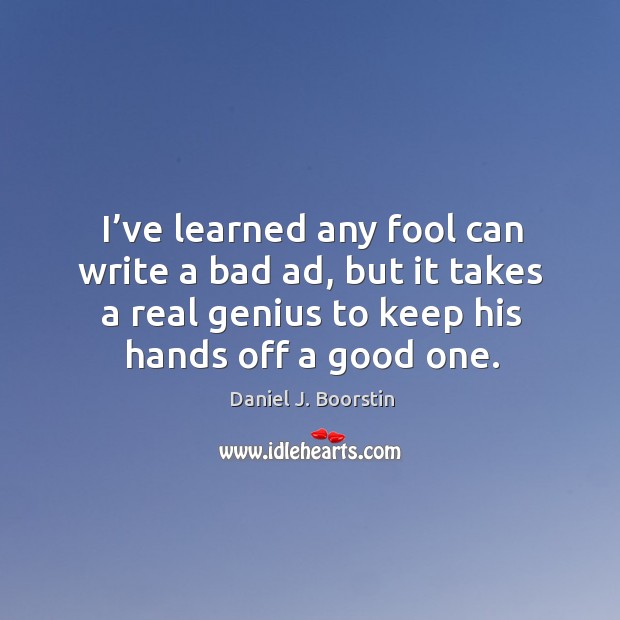 I’ve learned any fool can write a bad ad, but it takes a real genius to keep his hands off a good one. Daniel J. Boorstin Picture Quote