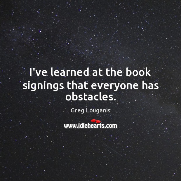 I’ve learned at the book signings that everyone has obstacles. Greg Louganis Picture Quote