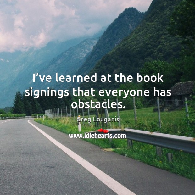 I’ve learned at the book signings that everyone has obstacles. Greg Louganis Picture Quote