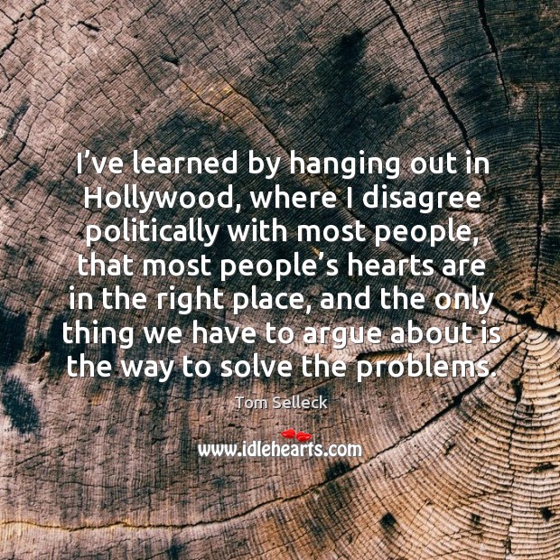 I’ve learned by hanging out in hollywood, where I disagree politically with most people Tom Selleck Picture Quote