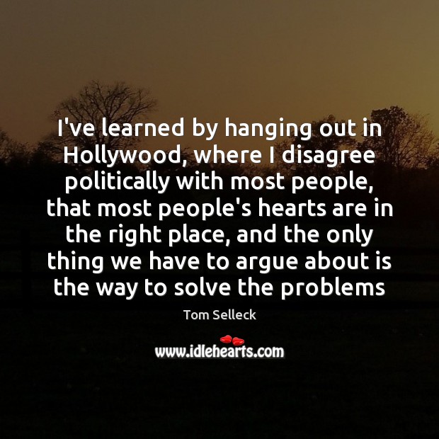 I’ve learned by hanging out in Hollywood, where I disagree politically with Tom Selleck Picture Quote
