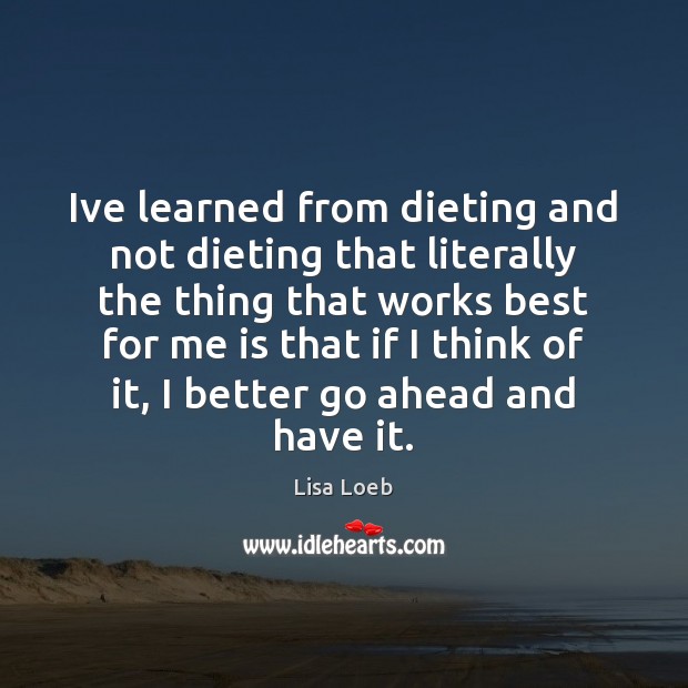 Ive learned from dieting and not dieting that literally the thing that Lisa Loeb Picture Quote