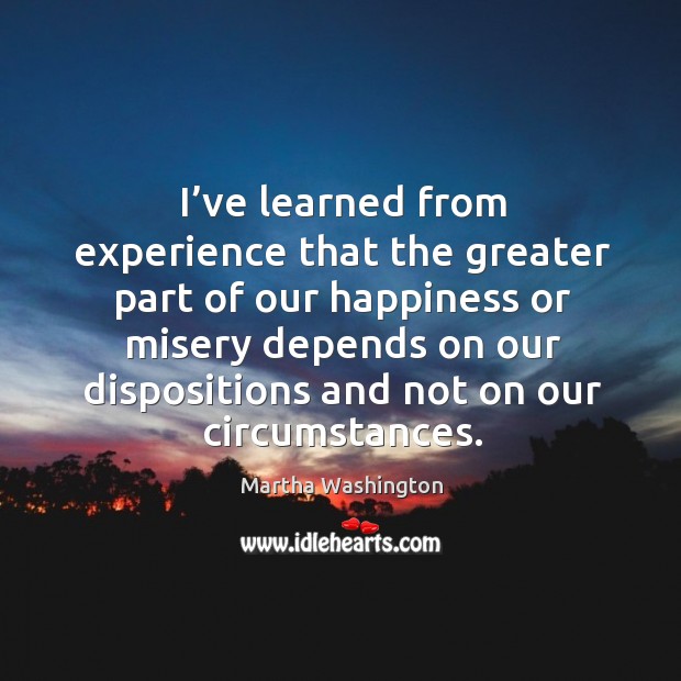 I’ve learned from experience that the greater part of our happiness or misery Martha Washington Picture Quote