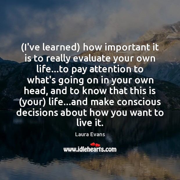 (I’ve learned) how important it is to really evaluate your own life… Laura Evans Picture Quote