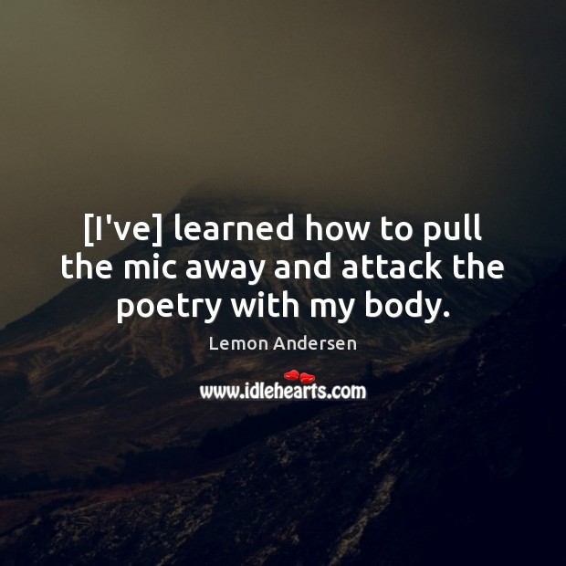 [I’ve] learned how to pull the mic away and attack the poetry with my body. Lemon Andersen Picture Quote