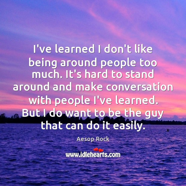 I’ve learned I don’t like being around people too much. It’s hard Image