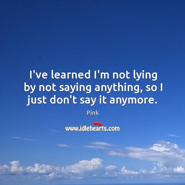 I’ve learned I’m not lying by not saying anything, so I just don’t say it anymore. Image
