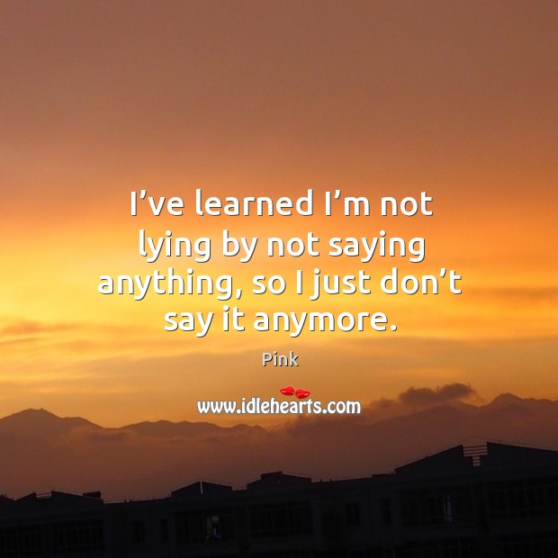 I’ve learned I’m not lying by not saying anything, so I just don’t say it anymore. Pink Picture Quote