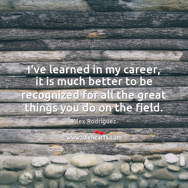 I’ve learned in my career, it is much better to be recognized Alex Rodriguez Picture Quote