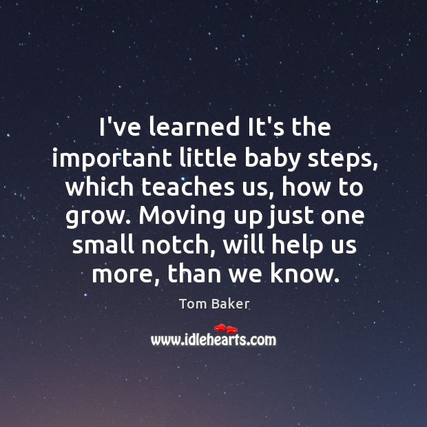 I’ve learned It’s the important little baby steps, which teaches us, how Tom Baker Picture Quote